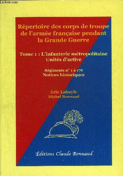 REPERTOIRE DES CORPS DE TROUPE DE L'ARMEE FRANCAISE PENDANT LA GRANDE GUERRE - TOME 1 : L'INFANTERIE METROPOLITAINE UNITES D'ACTIVE - REGIMENTS N1 A 176 NOTICES HISTORIQUES.