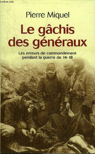 LE GACHIS DES GENERAUX - LES ERREURS DE COMMANDEMENT PENDANT LA GUERRE DE 14-18.