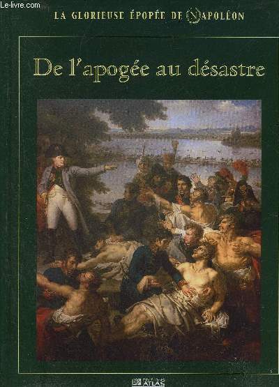 LA GLORIEUSE EPOPEE DE NAPOLEON - DE L'APOGEE AU DESASTRE.