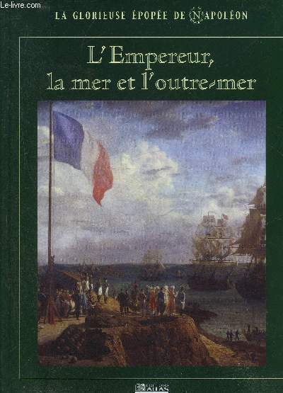 LA GLORIEUSE EPOPEE DE NAPOLEON - L'EMPEREUR LA MER ET L'OUTRE MER.