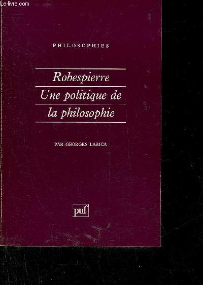 ROBESPIERRE UNE POLITIQUE DE LA PHILOSOPHIE - COLLECTION PHILOSOPHIES N30.