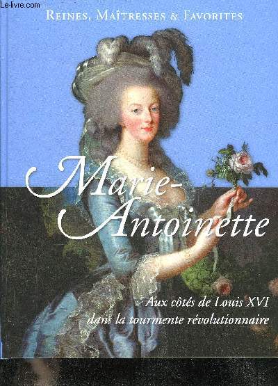 REINES MAITRESSES & FAVORITES - MARIE ANTOINETTE AUX COTES DE LOUIS XVI DANS LA TOURMENTE REVOLUTIONNAIRE.