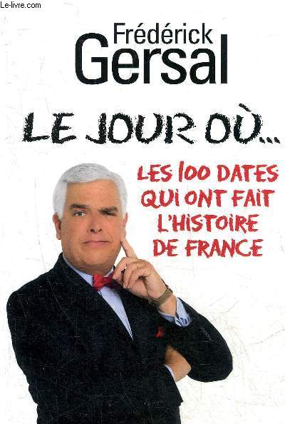 LE JOUR OU ... LES 100 DATES QUI ONT FAIT L'HISTOIRE DE FRANCE.
