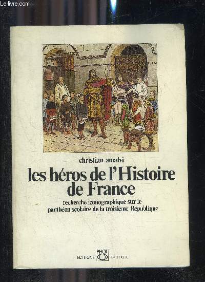 LES HEROS DE L'HISTOIRE DE FRANCE RECHERCHE ICONOGRAPHIQUE SUR LE PANTHEON SCOLAIRE DE LA TROISIEME REPUBLIQUE.