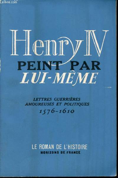 Henry IV peint par lui-mme. Lettres guerrires amoureuses et politiques, 1576-1610.
