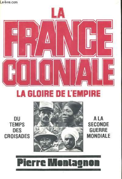 La France Coloniale. Tome1. La Gloire de l'Empire. Du temps des Croisades  la Seconde Guerre Mondiale.