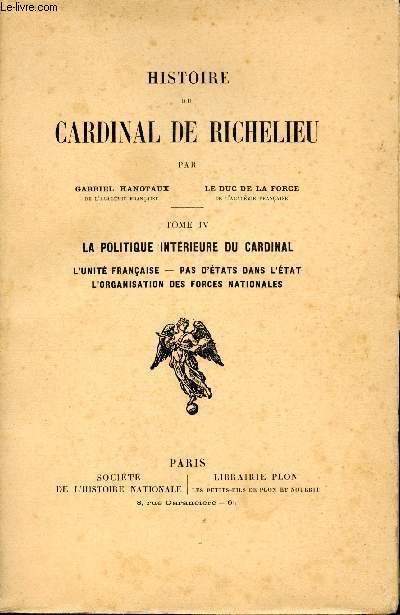 Histoire du Cardinal de Richelieu. Tome IV. La politique intrieure du Cardinal. L'unit franaise - Pas d'tats dans l'tat - L'organisation des forces nationales.