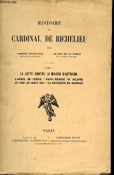 Histoire du Cardinal de Richelieu. Tome V. La lutte contre la maison d'Autriche. L'anne de Corbie. Paris menac et dlivr. Le voeu de Louis XIII, La naissance du dauphin.