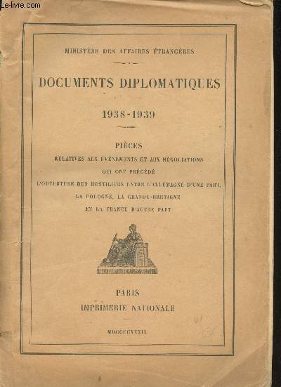 Documents Diplomatiques 1938-1939. Pices relatives aux vnements et aux ngociations qui ont prcd l'ouverture des hostilits entre l'Allemagne d'une part, la Pologne, la Grande-Bretagne et la France d'autre part.