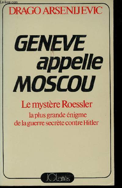 Genve appelle Moscou. Le mystre Roessler : la plus grande nigme de la guerre secrte contre Hitler.
