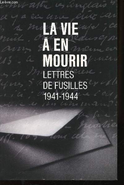 La vie  en mourir. Lettres de Fusills, 1941-1944. Lettres choisies et prsentes par Guy Krivopissko.