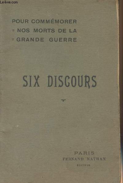 Pour commmorer nos morts de la Grande Guerre - Six discours prononcs  l'occasion de l'Inauguration de Momuments aux morts, de translation et d'inhumation  l'usage des maires, conseillers municipaux, instituteurs