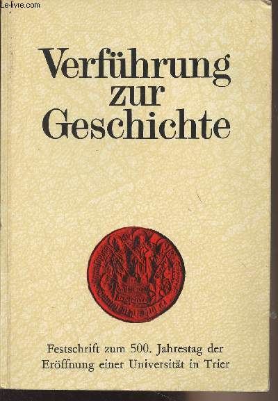 Verfhrung zur Geschichte - Festschrift zum 500. Jahrestag der Erffnung einer Universitt in Trier 1473-1973