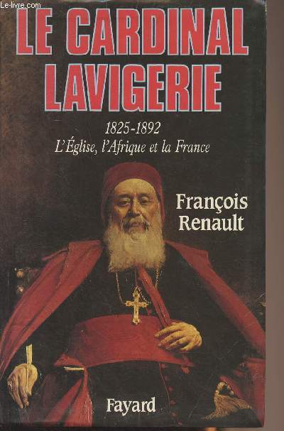 Le cardinal Lavigerie 1825-1892, l'Eglise, l'Afrique et la France
