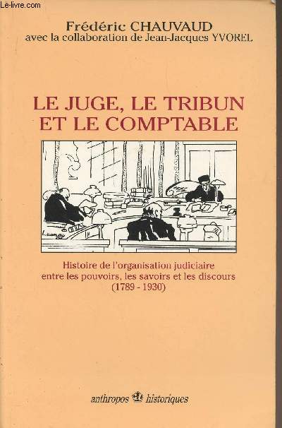 Le juge, le tribun et le comptable - Histoire de l'organisation judiciaire entre les pouvoirs, les savoirs et les discours (1789-1930)