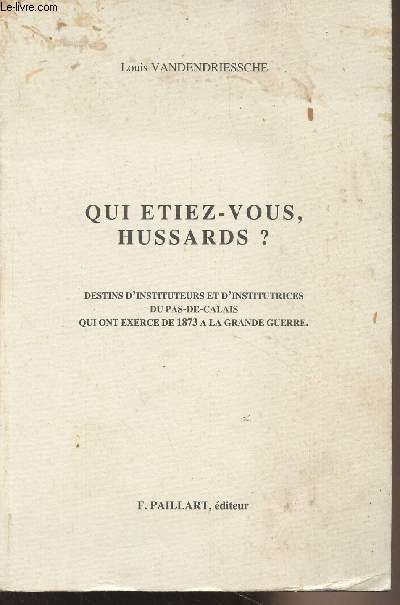 Qui tiez-vous hussards ? - Destins d'instituteurs et d'institutrices du Pas-de-Calais qui ont exerc de 1873  la Grande Guerre