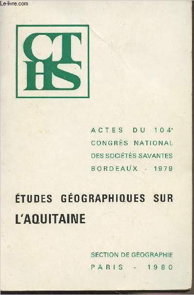 Etudes gographiques sur l'Aquitaine - Actes du 104e congrs national des socits savantes, Bordeaux 1979, section de gographie - Ministre des universits comit des travaux historiques et scientifiques