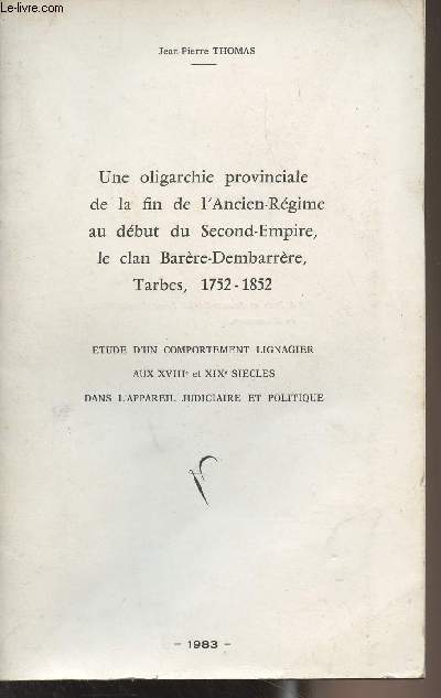 Une oligarchie provinciale de la fin de l'Ancien-Rgime au dbut du Second-Empire, le clan Barre-Dembarrre, Tarbes, 1752-1852 - Etude d'un comportement lignagier aux XVIIIe et XIXe sicles dans l'appareil judiciaire et politique