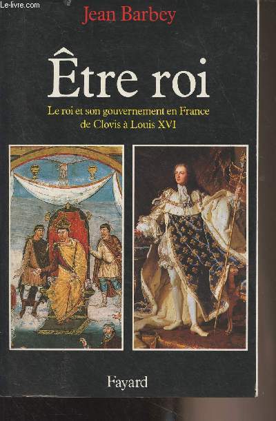 Etre roi - Le roi et son gouvernement en France de Clovis  Louis XVI