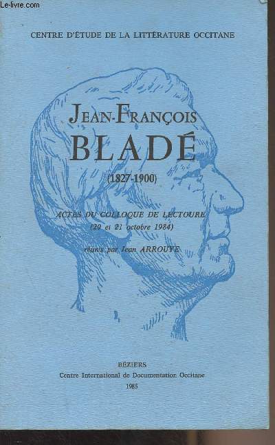 Jean-Franois Blad (1827-1900) Actes du colloque de Lectour (20 et 21 octobre 1984) runis par Jean Arrouye - Centre d'tude de la littrature Occitane - N1
