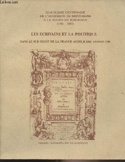 Quatrime centenaire de l'accession de Montaigne  la Mairie de Bordeaux (1581-1981) - Les crivains et la politique dans le sud-ouest de la France autour des annes 1580