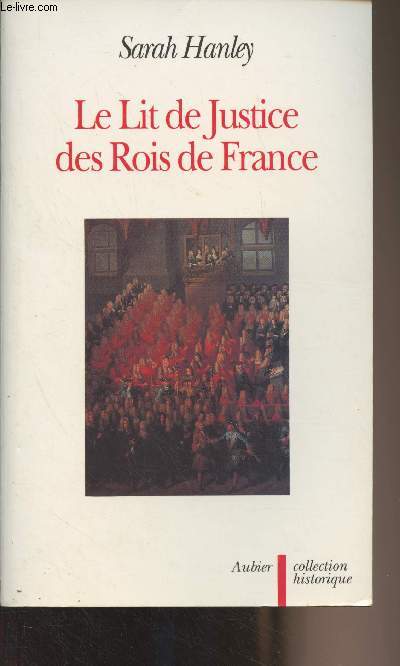 Le Lit de Justice des Rois de France - L'idologie constitutionnelle dans la lgende, le rituel et le discours - Collection historique