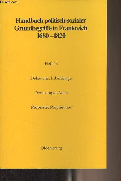 Handbuch politisch-sozialer Grundbegriffe in Frankreich 1680-1820 - Heft 13 : Dbauche, Libertinage / Domestique, Valet / Proprit, Propritaire