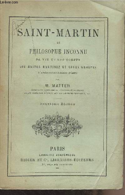 Saint-Martin le philosophe inconnu, sa vie et ses crits, son matre Martinez et leurs groupes - 2e dition