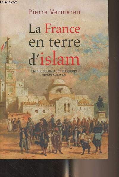 La France en terre d'Islam - Empire colonial et religions XIXe-XXe sicles