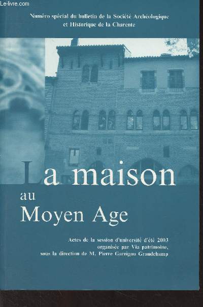 La maison au Moyen Age - Actes de la session d'universit d't 2003 - Numro spcial du bulletin de la Socit Archologique et Historique de la Charente