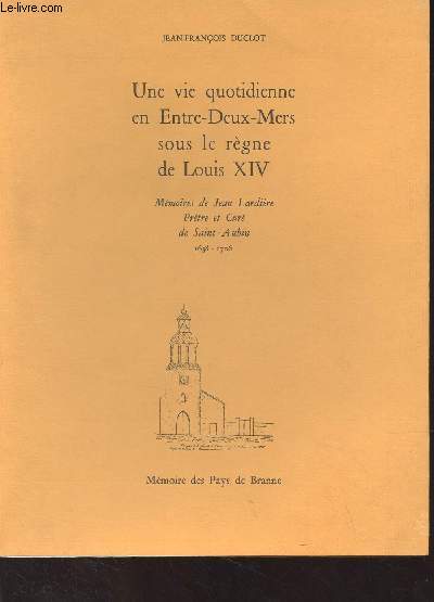 Une vie quotidienne en Entre-Deux-Mers sous le rgne de Louis XIV - Mmoires de Jean Lardire, prtre et cur de Saint-Aubin (1638-1706)