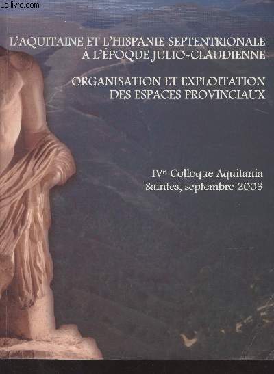 L'Aquitaine et l'Hispanie septentrionale  l'poque Julio-Claudienne - Organisation et exploitation des espaces provinciaux - IVe colloque Aquitania, Saintes, septembre 2003 - Aquitania, supplment 13 : Saintes, lieu du colloque - L'organisation de l'espa