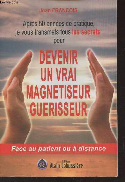 Aprs 50 annes de pratique, je vous transmets tous les secrets pour devenir un vrai magntiseur, gurisseur