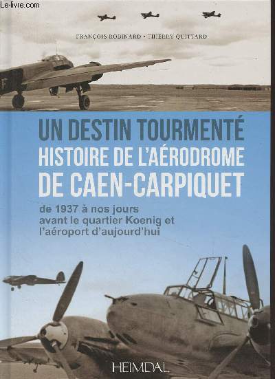 Un destin tourment, histoire de l'arodrome de Caen-Carpiquet, de 1937  nos jours avant le quartier Koenig et l'aroport d'aujourd'hui