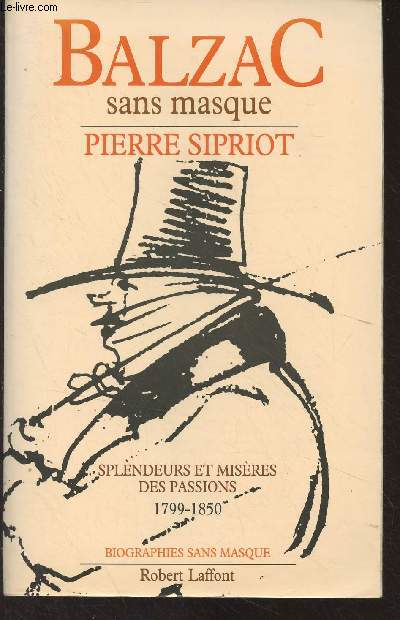 Balzac sans masque - Splendeurs et misres des passions 1799-1850