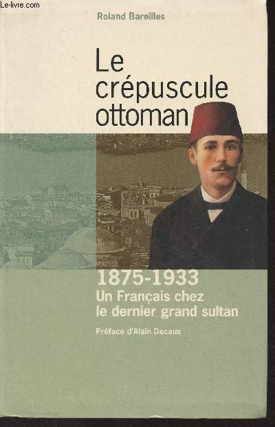 Le crpuscule ottoman - 1875-1933 Un franais chez le dernier grand sultan