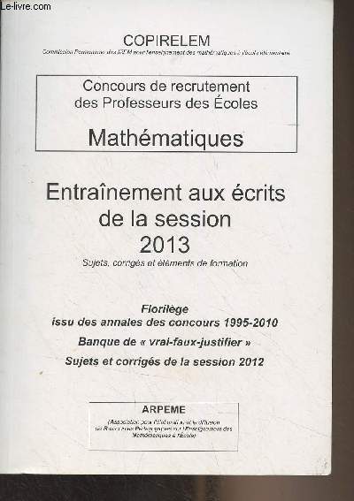 Concours de recrutement des professeurs des coles : Mathmatiques - Entranement aux crits de la session 2013 (Sujets, corrigs et lments de formation)