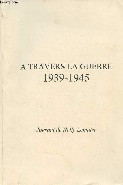 A travers la guerre 1939-1945 - Journal de Nelly Lemaire