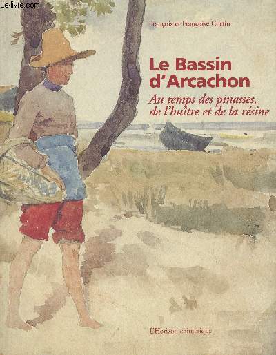 Le Bassin d'Arcachon - Au temps des pinasses, de l'hutre et de la rsine