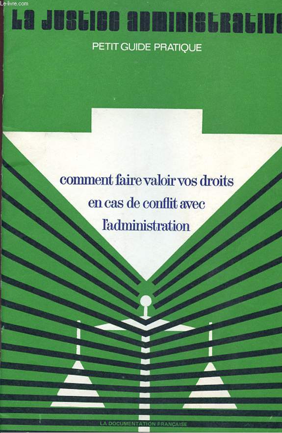 LA JUSTICE ADMINISTRATIVE - PETIT GUIDE PRATIQUE - COMMENT FAIRE VALOIR VOS DROITS EN CAS DE CONFLIT AVEC L'ADMINISTRATION.