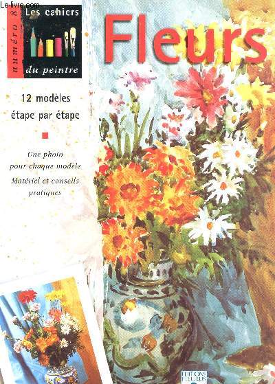 LES CAHIERS DU PEINTRE N8 - FLEURS - 12 MODEMES ETAPE PAR ETAPE - UNE PHOTO POUR CHAQUE MODELE - MATERIEL ET CONSEILS PRATIQUES.