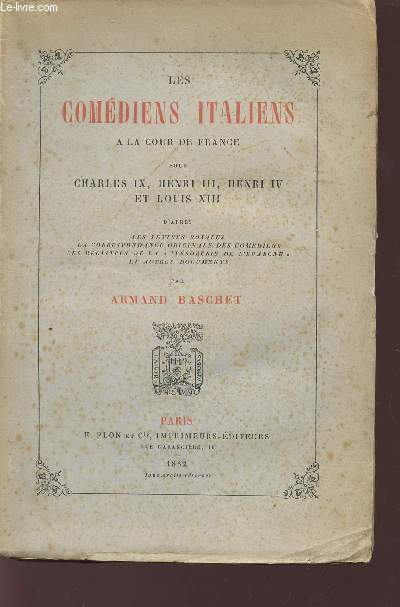 LES COMEDIENS ITALIENS A LA COUR DE FRANCE SOUS CHARLES IX, HENRI III, HENRI IV ET LOUIS XIII / D'APRES LES LETTRES ROYALES - LA CORRESPONDANCE ORIGINALE DES COMEDIENS - LES REGISTRES DE LA 