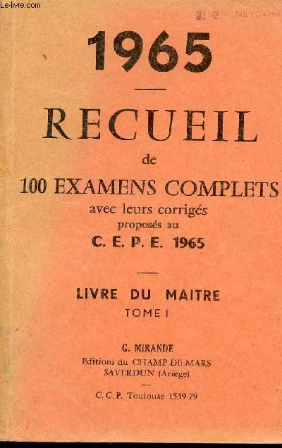 RECUEIL DE 100 EXAMENS COMPLETS - AVEC LEURS CORRIGES / ANNEE 1965 / PROPOSES AU C.E.P.E. / LIVRE DU MAITRE - TOME I.