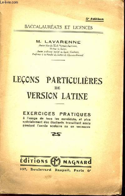 LECONS PARTICULIERES DE VERSION LATINE / EXERCICES PRATIQUES - A L'USAGE DES CANDIDATS ET PLUS SPECIALEMENT DES ETUDIANTS TRAVAILLANT SEULS PEDNANT L'ANNEE SCOLAIRE OU EN VACANCES / TEXTES LATINS / COLLECTION BACCALAUREATS ET LICENCES / 5 EDITION.