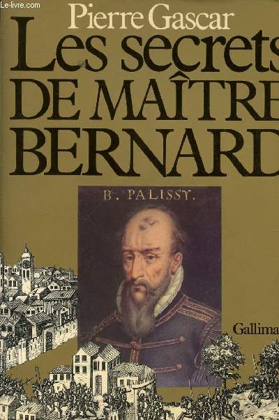 LES SECRETS DE MAITRE BERNARD / BERNARD PALISSY ET SON TEMPS.