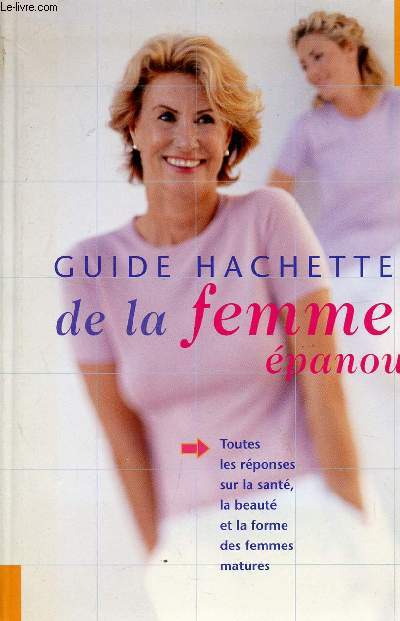 GUIDE HACHETTE DE LA FEMME EPANOUIE / TOUTES LES REPONDES SUR LA SANTE, LA BEAUTE ET LA FORME DES FEMMES MATURES.
