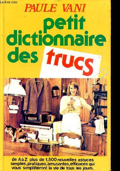 PETIT DICTIONNAIRE DES TRUCS - DE A Z PLUS DE 1500 NOUVELLES ASTUCES SIMPLES, PRATIQUES, AMUSANTES, EFFICACES QUI VOUS SIMPLIFIERONT LA VIE DE TOUS LES JOURS.