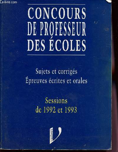 CONCOURS DE PROFESSEUR DES ECOLES - SUJETS ET CORRIGES - EPREUVES ECRITES ET ORALES / SESSINS DE 1992 ET 1993.