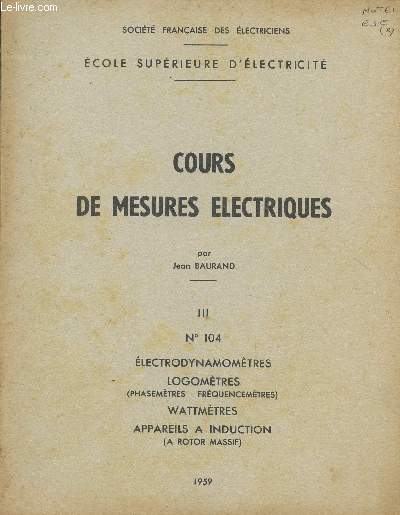 COURS DE MESURES ELECTRIQUES / N104 / TOME III : ELECTRODYNANOMETRES - LOGOMETRES (PHASEMETRES - FREQUENCEMETRES) - WATTMETRES - APPAREILS A INDUCTION (A ROTO MASSIF).