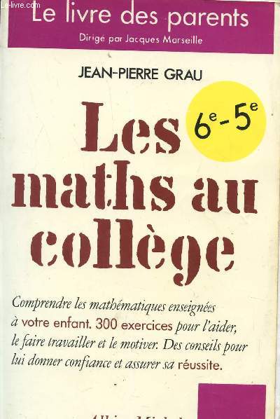 LES MATHS AU COLLEGE - CLASSES DE 6 ET 5 / COMPRENDRE LES MATHEMATIQUES ENSEIGNEES A VOTRE ENFANT - 300 EXERCICES POUR L'AIDER, LE FAIRE TRAVAILLER ET LE MOTIVER - DES CONSEILS POUR LUI DONNETR CONFIANCE ET ASSUREER SA REUSSITE.